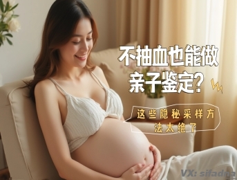 做隐私亲子鉴定必须抽血？别慌！这些样本在家就能悄悄搞定