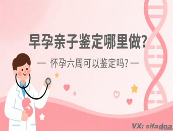去哪里做早孕亲子鉴定，怀孕六周能做早孕亲子鉴定吗？