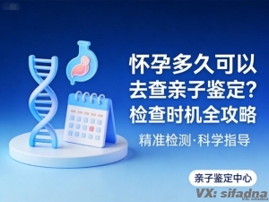 怀孕多久可以去查亲子鉴定？检查时机全攻略