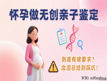 怀孕做无创亲子鉴定，到底有啥要求？过来人血泪总结，别踩坑！