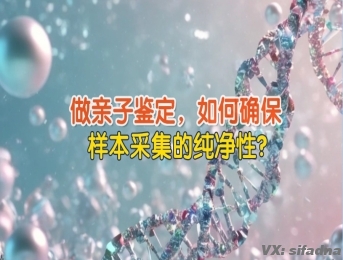 做亲子鉴定，如何确保样本采集的纯净性？