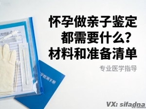 怀孕做亲子鉴定都需要什么？材料和准备清单